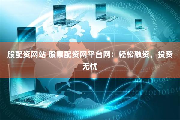 股配资网站 股票配资网平台网：轻松融资，投资无忧