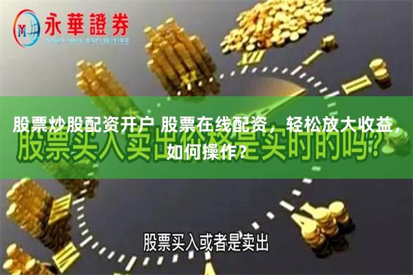 股票炒股配资开户 股票在线配资，轻松放大收益，如何操作？