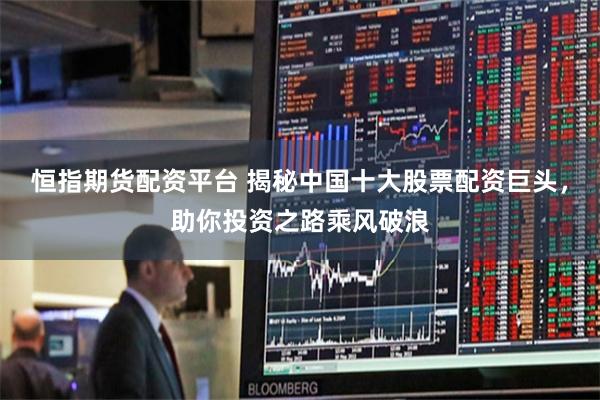 恒指期货配资平台 揭秘中国十大股票配资巨头，助你投资之路乘风破浪