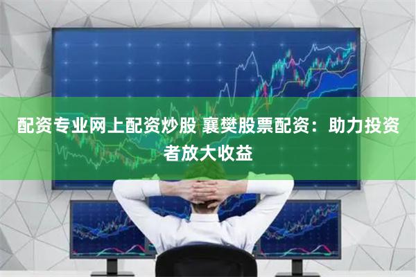 配资专业网上配资炒股 襄樊股票配资：助力投资者放大收益