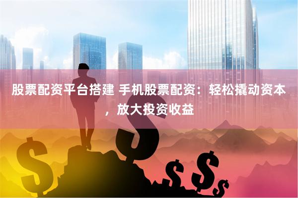 股票配资平台搭建 手机股票配资：轻松撬动资本，放大投资收益
