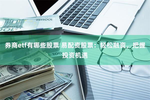 券商etf有哪些股票 易配资股票：轻松融资，把握投资机遇