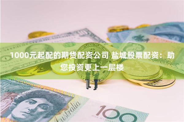 1000元起配的期货配资公司 盐城股票配资：助您投资更上一层楼