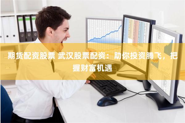 期货配资股票 武汉股票配资：助你投资腾飞，把握财富机遇
