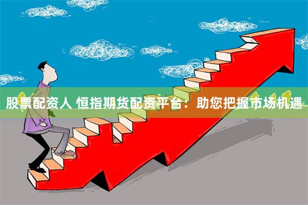 股票配资人 恒指期货配资平台：助您把握市场机遇