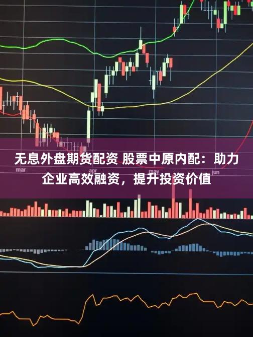 无息外盘期货配资 股票中原内配：助力企业高效融资，提升投资价值