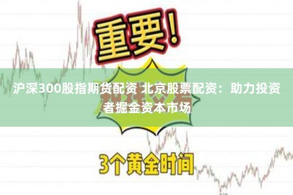 沪深300股指期货配资 北京股票配资：助力投资者掘金资本市场