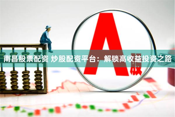 南昌股票配资 炒股配资平台：解锁高收益投资之路