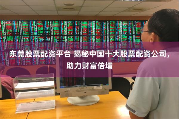 东莞股票配资平台 揭秘中国十大股票配资公司，助力财富倍增