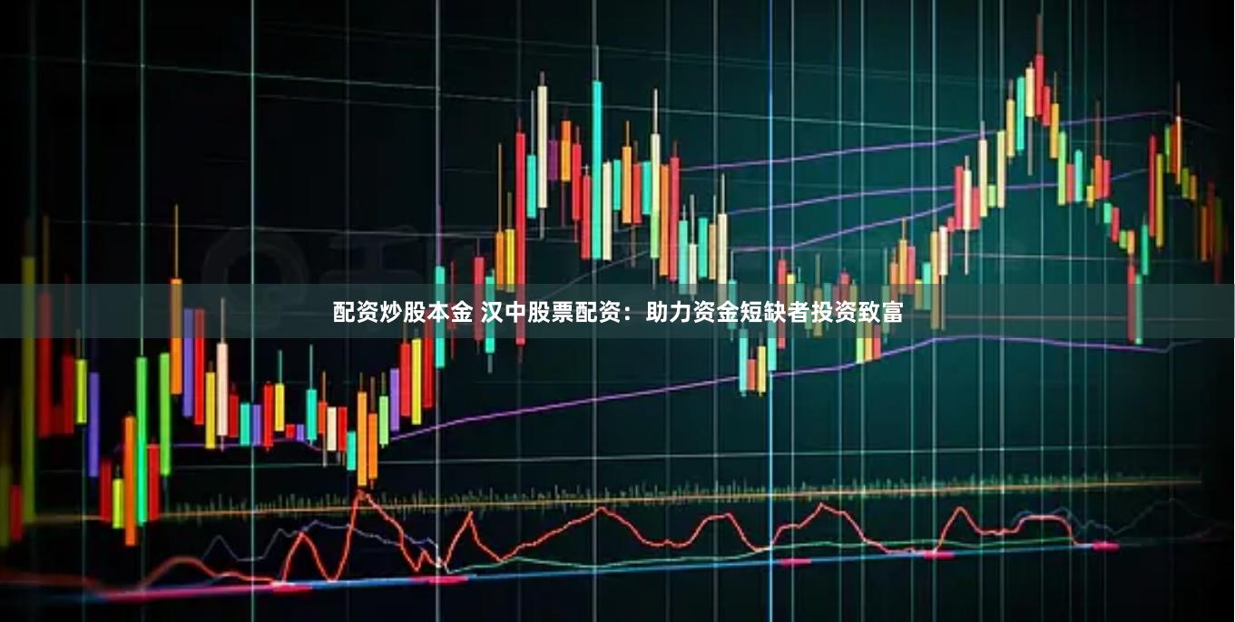 配资炒股本金 汉中股票配资：助力资金短缺者投资致富
