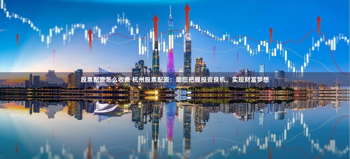 股票配资怎么收费 杭州股票配资：助您把握投资良机，实现财富梦想