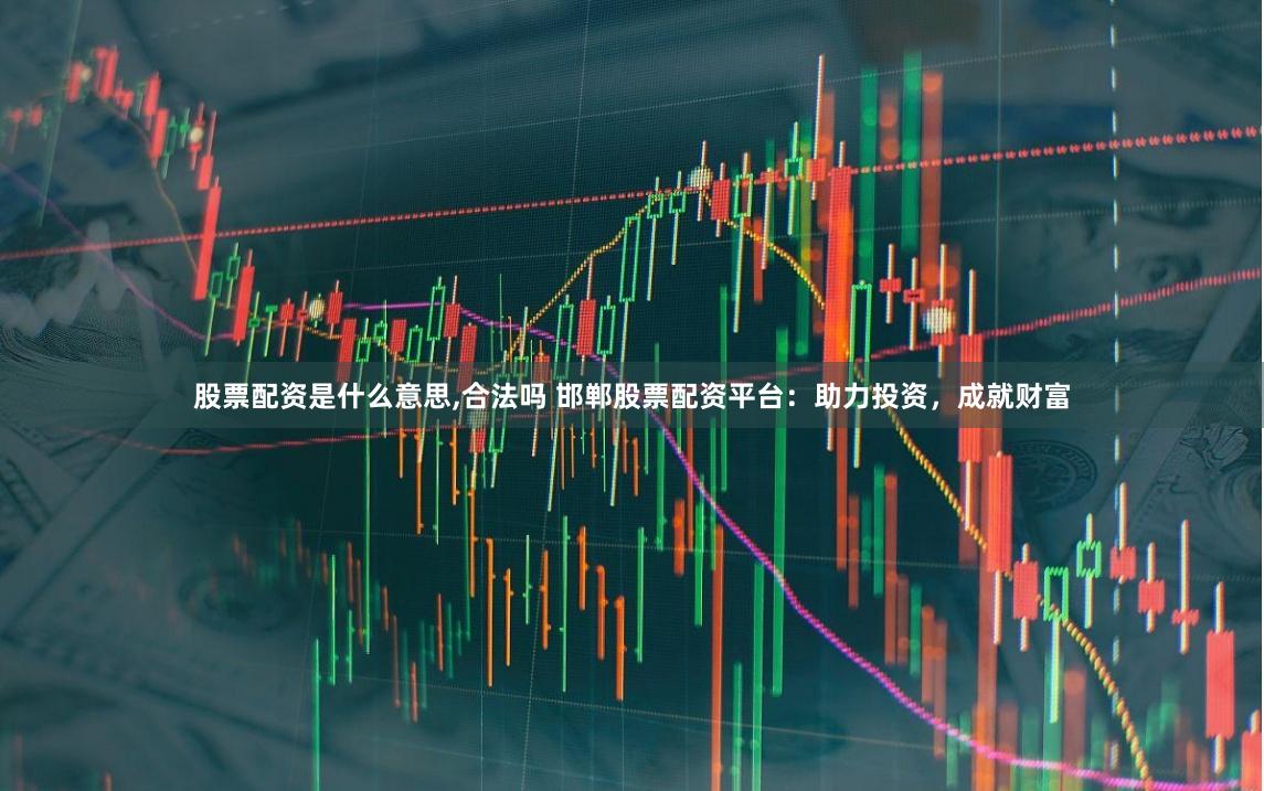 股票配资是什么意思,合法吗 邯郸股票配资平台：助力投资，成就财富