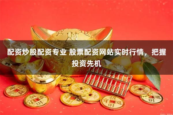 配资炒股配资专业 股票配资网站实时行情，把握投资先机