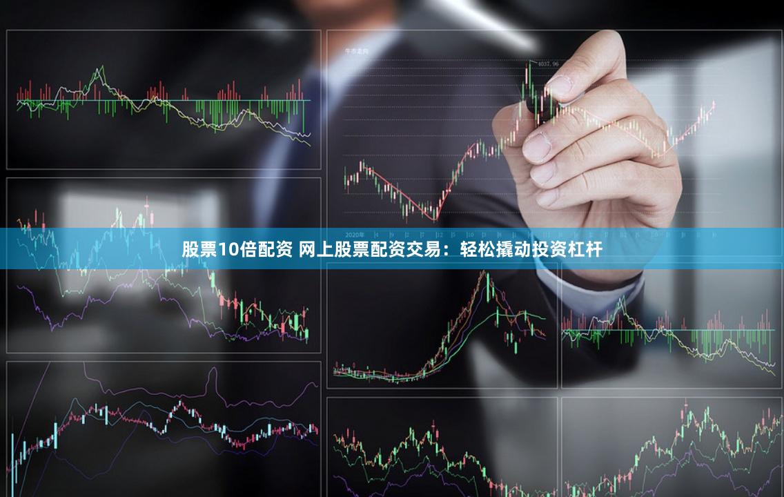 股票10倍配资 网上股票配资交易：轻松撬动投资杠杆