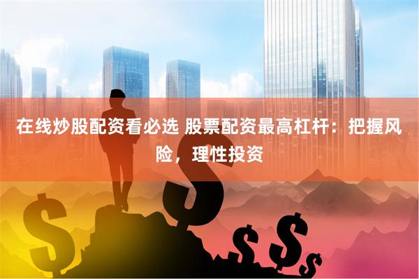 在线炒股配资看必选 股票配资最高杠杆：把握风险，理性投资