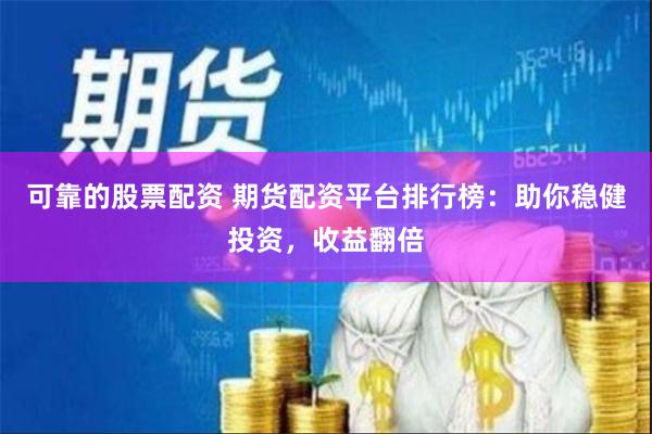 可靠的股票配资 期货配资平台排行榜：助你稳健投资，收益翻倍