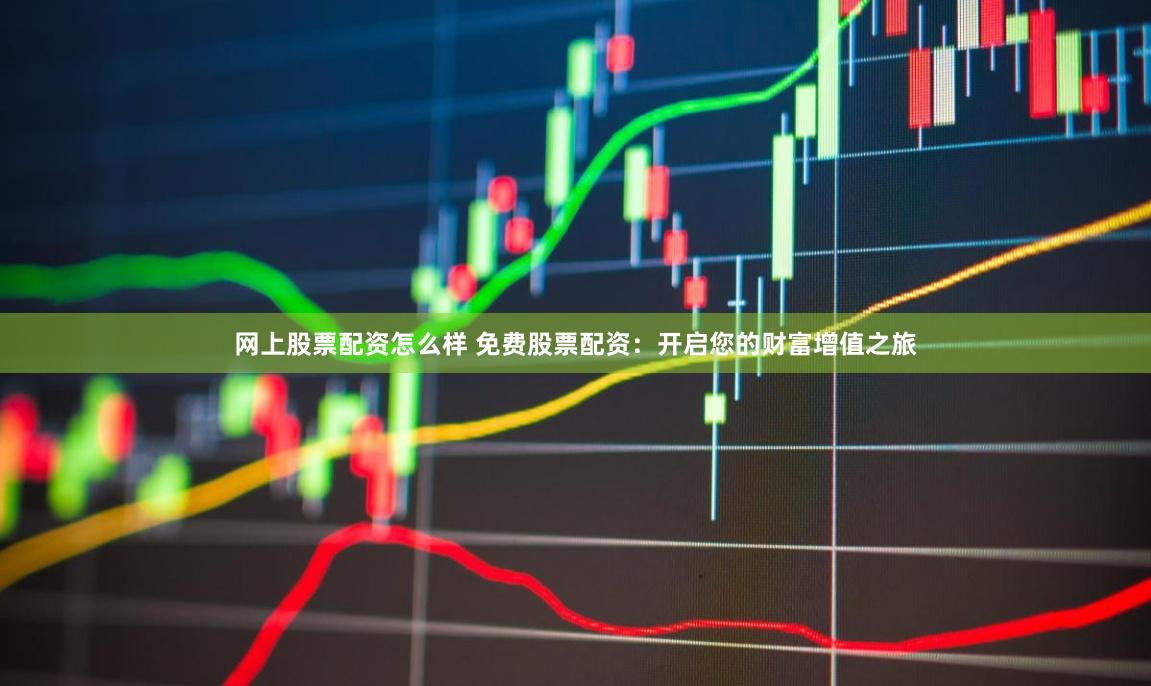 网上股票配资怎么样 免费股票配资：开启您的财富增值之旅