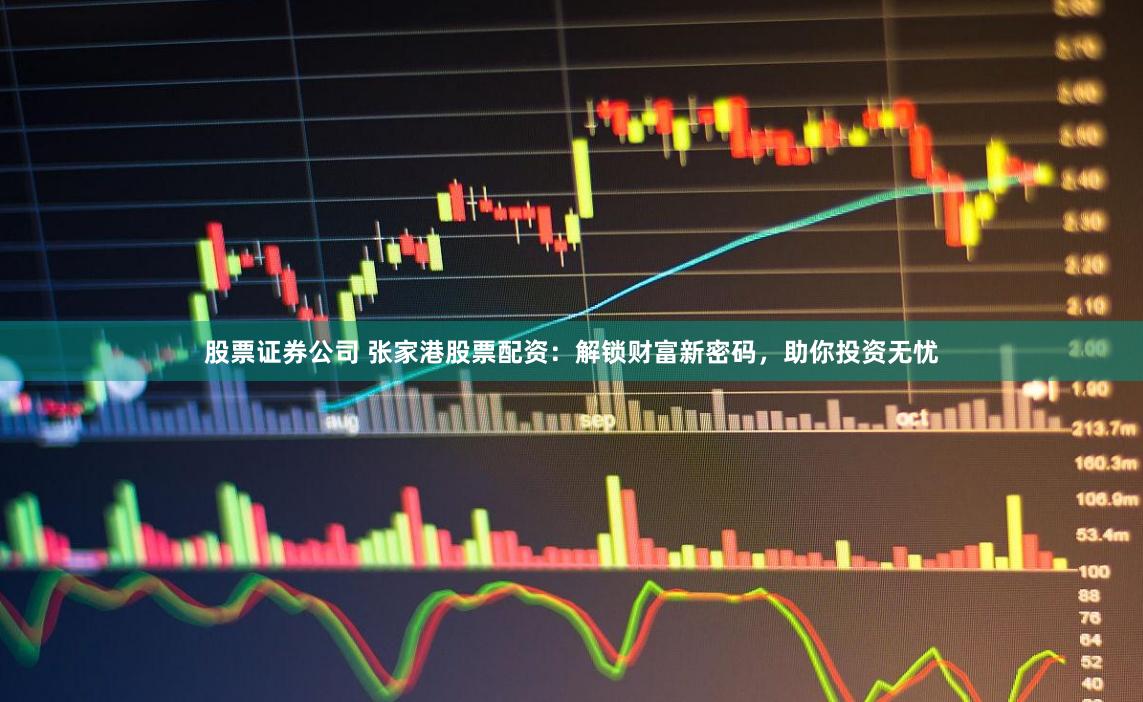 股票证券公司 张家港股票配资：解锁财富新密码，助你投资无忧