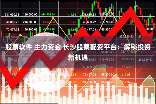 股票软件 主力资金 长沙股票配资平台：解锁投资新机遇