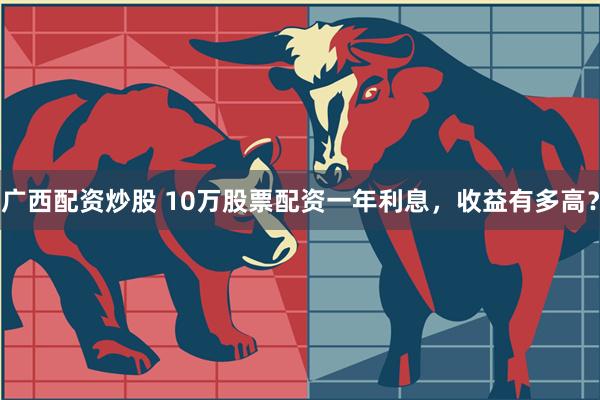 广西配资炒股 10万股票配资一年利息，收益有多高？