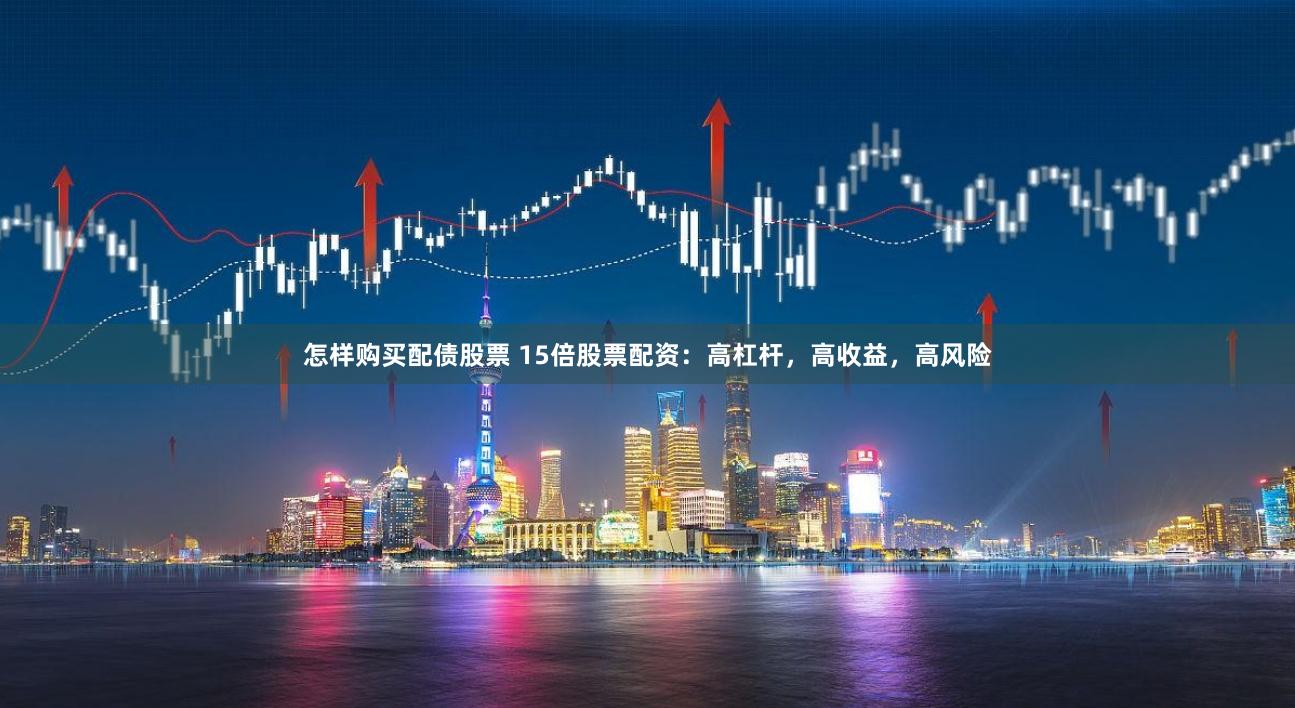 怎样购买配债股票 15倍股票配资：高杠杆，高收益，高风险