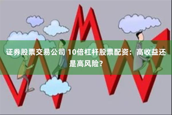 证券股票交易公司 10倍杠杆股票配资：高收益还是高风险？