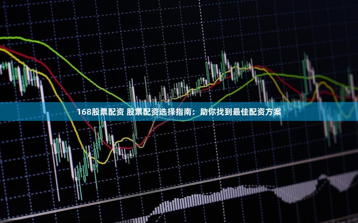 168股票配资 股票配资选择指南：助你找到最佳配资方案