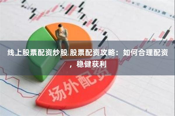 线上股票配资炒股 股票配资攻略：如何合理配资，稳健获利
