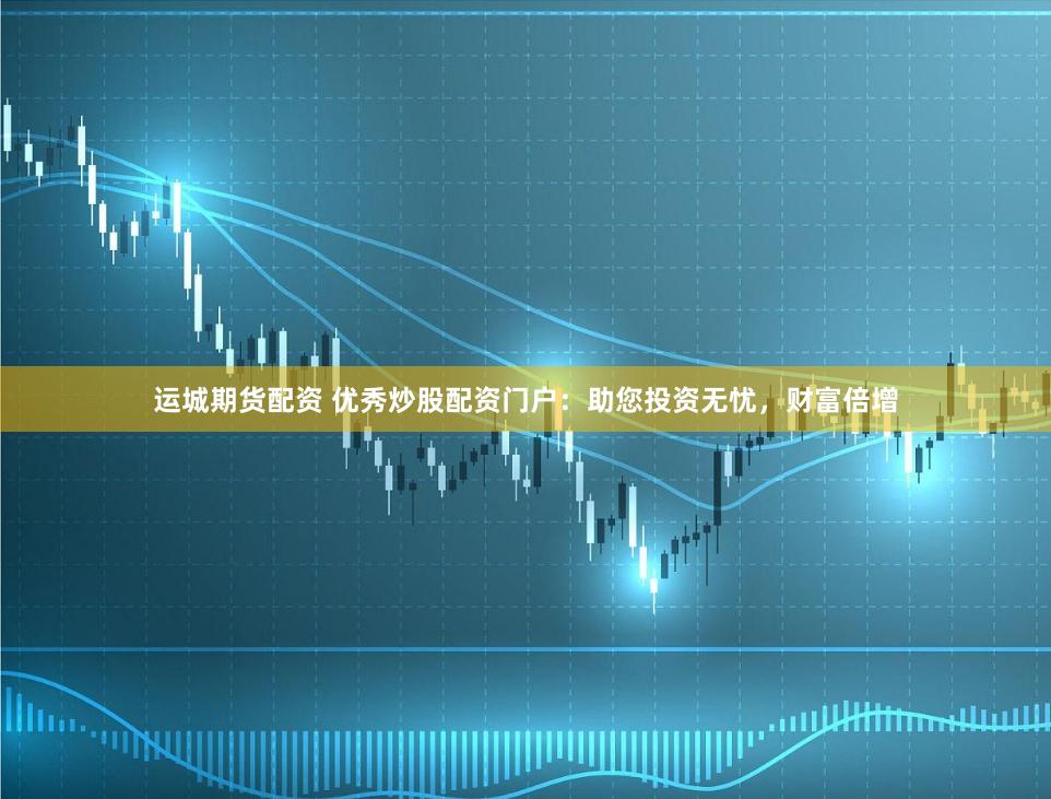 运城期货配资 优秀炒股配资门户：助您投资无忧，财富倍增