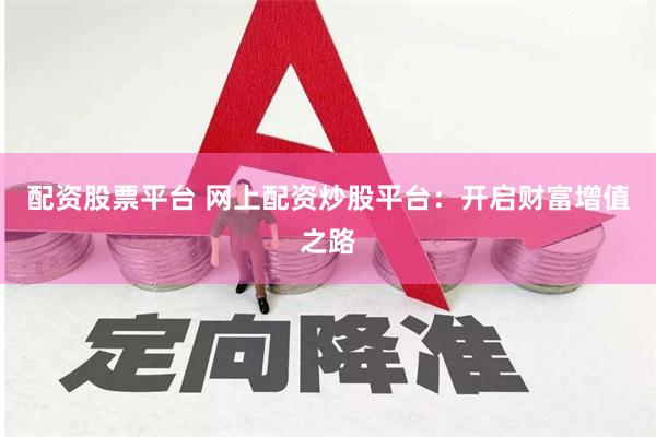 配资股票平台 网上配资炒股平台：开启财富增值之路