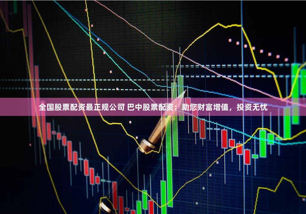 全国股票配资最正规公司 巴中股票配资：助您财富增值，投资无忧