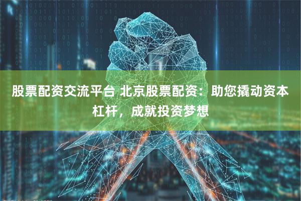 股票配资交流平台 北京股票配资：助您撬动资本杠杆，成就投资梦想