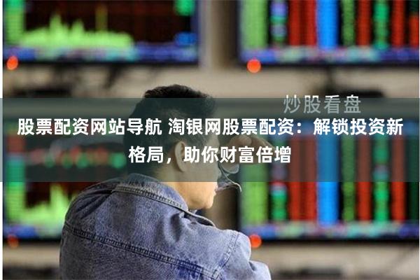 股票配资网站导航 淘银网股票配资：解锁投资新格局，助你财富倍增