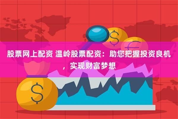 股票网上配资 温岭股票配资：助您把握投资良机，实现财富梦想