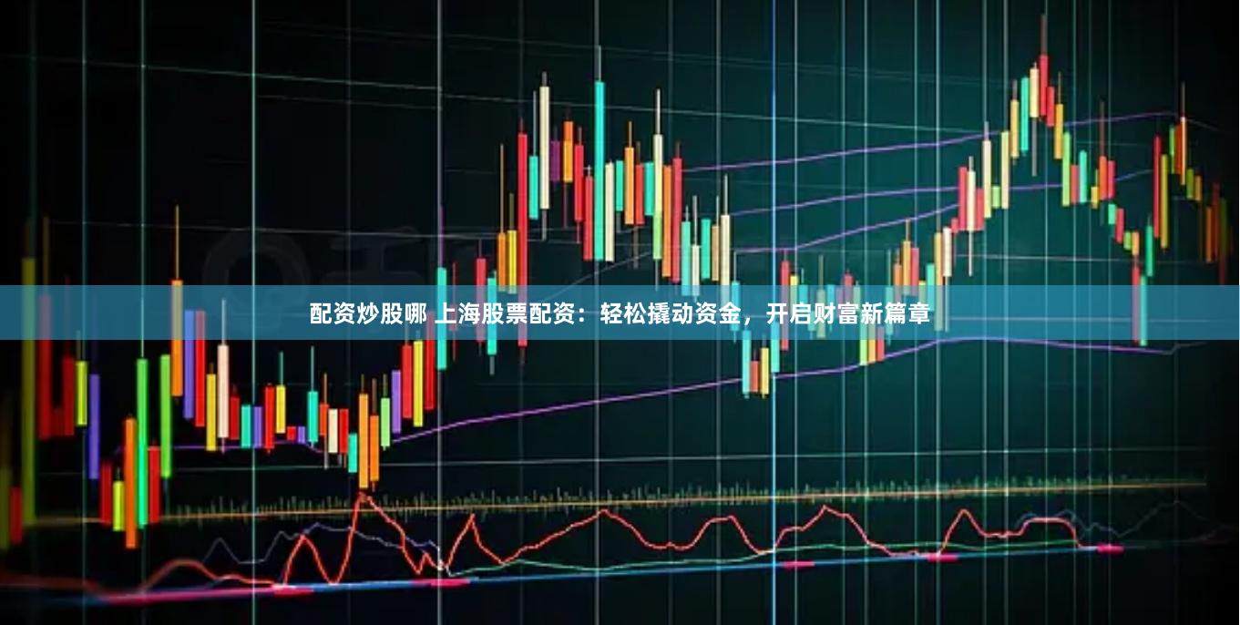 配资炒股哪 上海股票配资：轻松撬动资金，开启财富新篇章