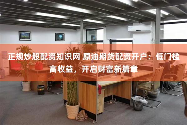 正规炒股配资知识网 原油期货配资开户：低门槛高收益，开启财富新篇章