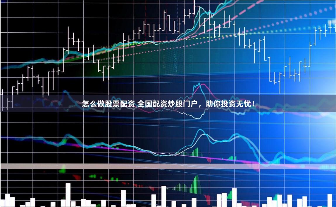 怎么做股票配资 全国配资炒股门户，助你投资无忧！