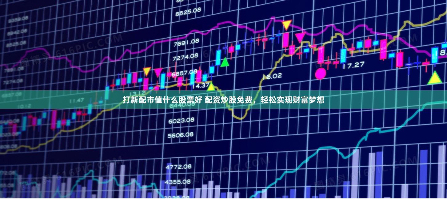 打新配市值什么股票好 配资炒股免费，轻松实现财富梦想