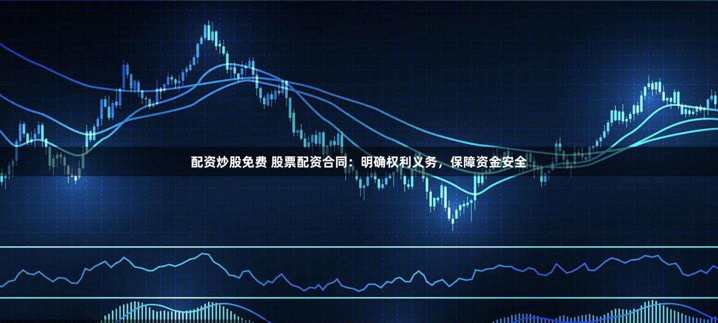 配资炒股免费 股票配资合同：明确权利义务，保障资金安全
