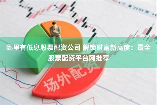 哪里有低息股票配资公司 解锁财富新高度：最全股票配资平台网推荐