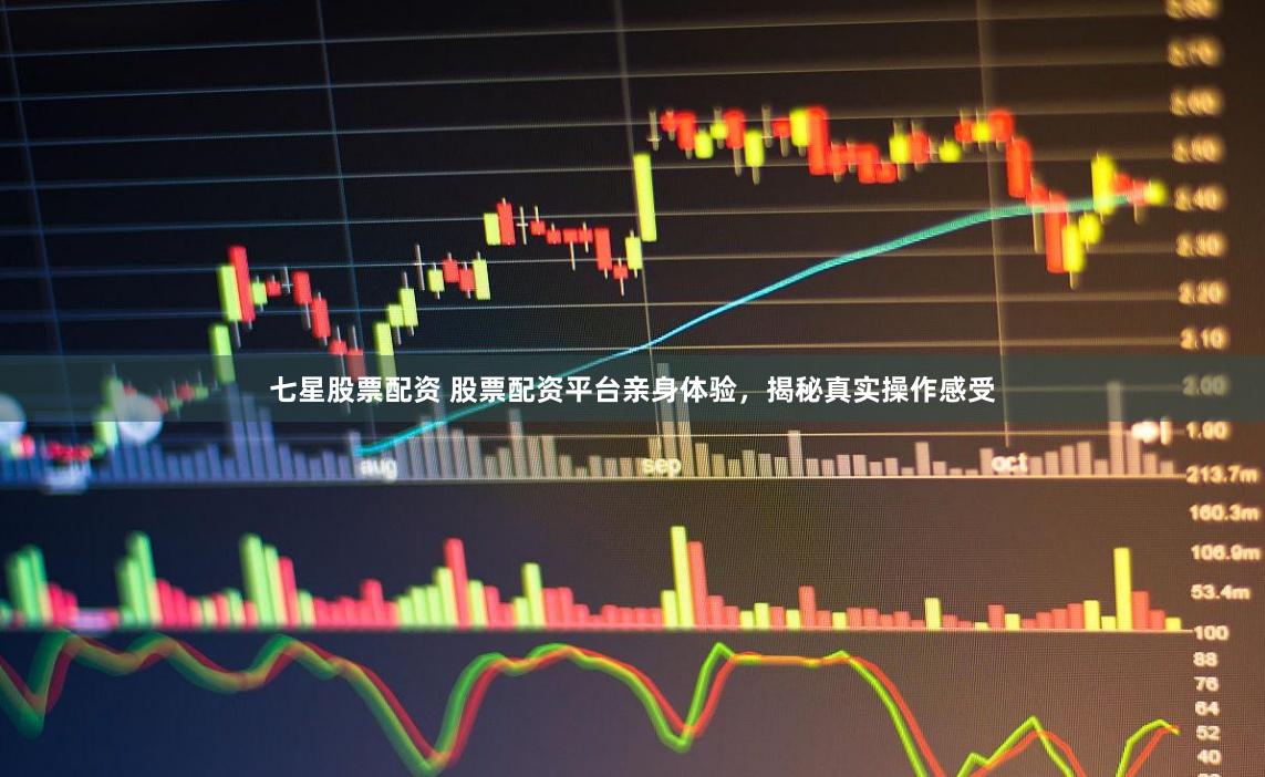 七星股票配资 股票配资平台亲身体验，揭秘真实操作感受