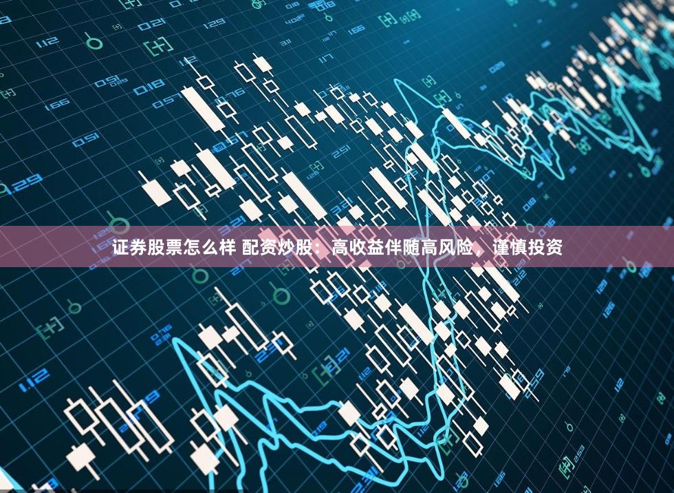 证券股票怎么样 配资炒股：高收益伴随高风险，谨慎投资