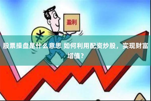 股票操盘是什么意思 如何利用配资炒股，实现财富增值？