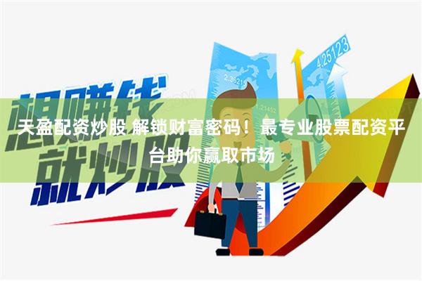 天盈配资炒股 解锁财富密码！最专业股票配资平台助你赢取市场