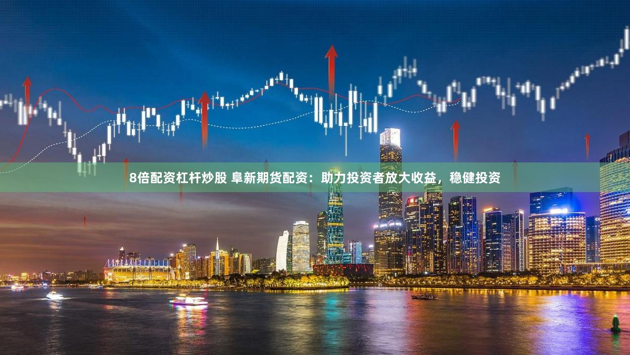 8倍配资杠杆炒股 阜新期货配资：助力投资者放大收益，稳健投资