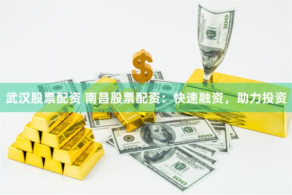 武汉股票配资 南昌股票配资：快速融资，助力投资