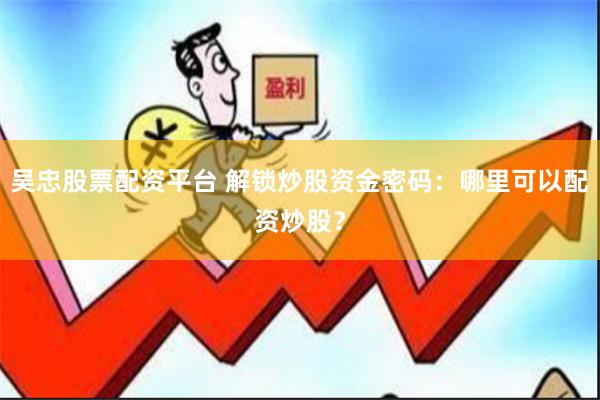 吴忠股票配资平台 解锁炒股资金密码：哪里可以配资炒股？