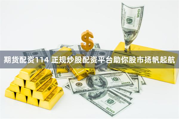 期货配资114 正规炒股配资平台助你股市扬帆起航