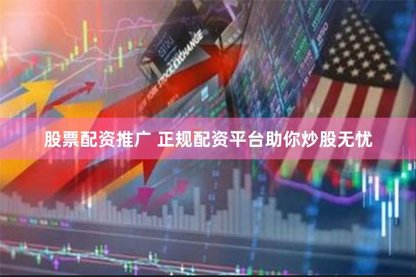 股票配资推广 正规配资平台助你炒股无忧