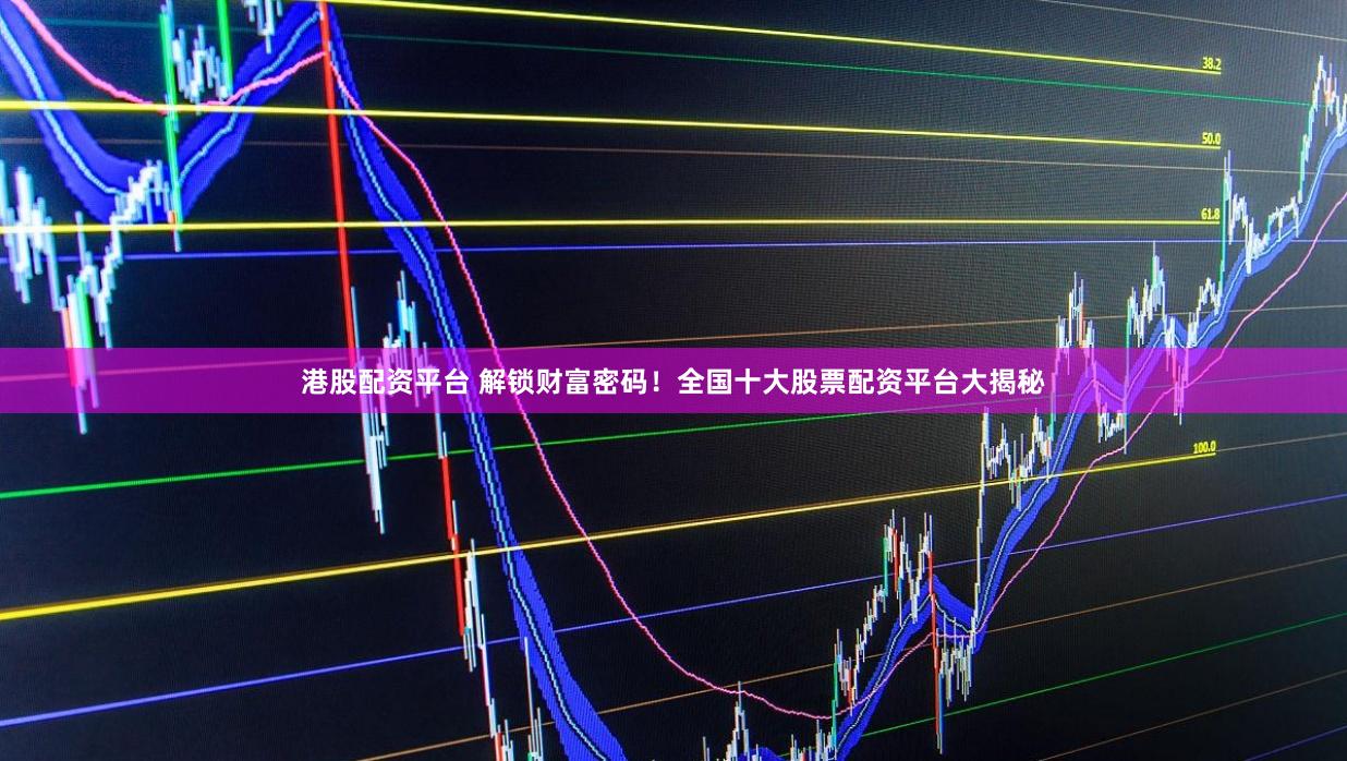 港股配资平台 解锁财富密码！全国十大股票配资平台大揭秘